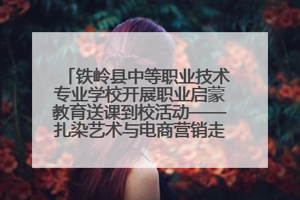 铁岭县中等职业技术专业学校开展职业启蒙教育送课到校活动——扎染艺术与电商营销走进熊官屯镇中心小学
