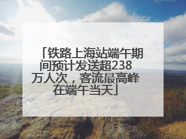 铁路上海站端午期间预计发送超238万人次，客流最高峰在端午当天