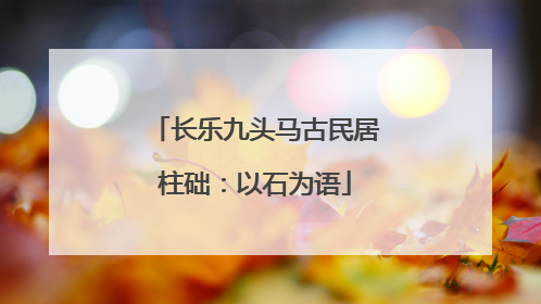 长乐九头马古民居柱础：以石为语