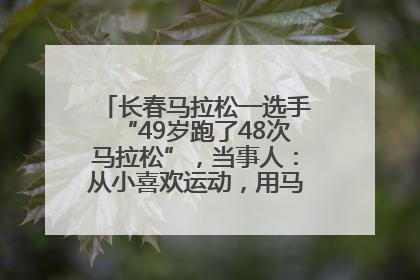 长春马拉松一选手“49岁跑了48次马拉松”，当事人：从小喜欢运动，用马拉松感受大自然