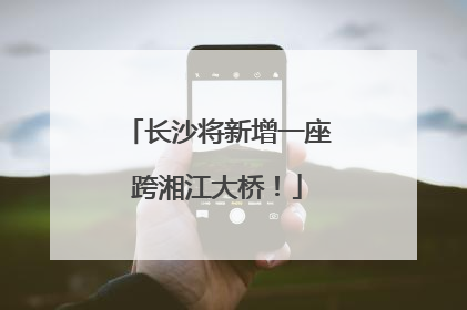 长沙将新增一座跨湘江大桥！