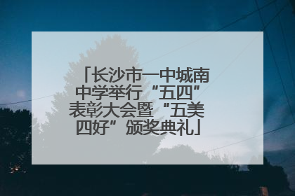 长沙市一中城南中学举行“五四”表彰大会暨“五美四好”颁奖典礼
