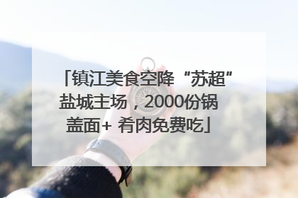 镇江美食空降“苏超”盐城主场，2000份锅盖面+ 肴肉免费吃