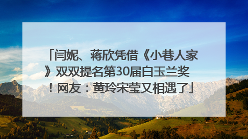 闫妮、蒋欣凭借《小巷人家》双双提名第30届白玉兰奖！网友：黄玲宋莹又相遇了