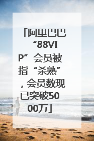阿里巴巴“88VIP”会员被指“杀熟”，会员数现已突破5000万