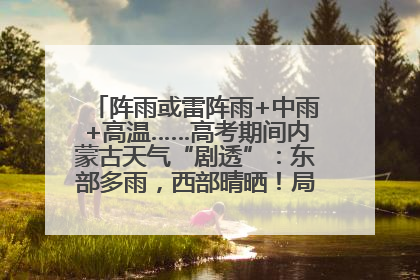阵雨或雷阵雨+中雨+高温……高考期间内蒙古天气“剧透”：东部多雨，西部晴晒！局地有短时强降水