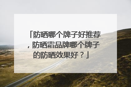 防晒哪个牌子好推荐，防晒霜品牌哪个牌子的防晒效果好？