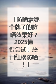 防晒霜哪个牌子的防晒效果好？2025值得尝试：热门红榜防晒！