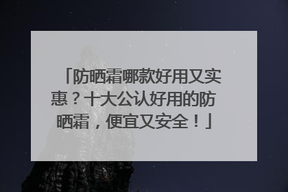 防晒霜哪款好用又实惠？十大公认好用的防晒霜，便宜又安全！