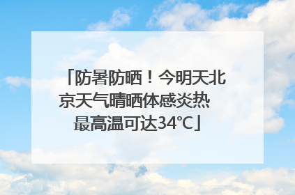 防暑防晒！今明天北京天气晴晒体感炎热 最高温可达34℃