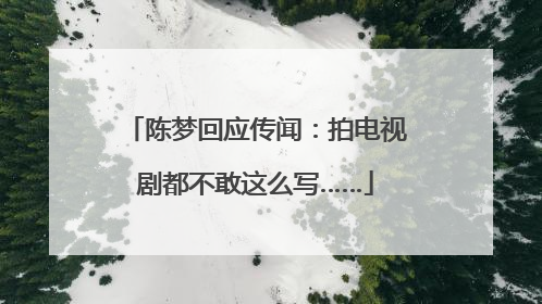 陈梦回应传闻：拍电视剧都不敢这么写……