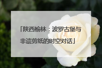 陕西榆林：波罗古堡与非遗剪纸的时空对话