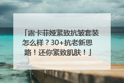 露卡菲娅紧致抗皱套装怎么样？30+抗老新思路！还你紧致肌肤！
