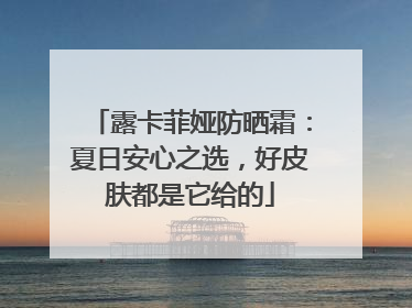 露卡菲娅防晒霜:夏日安心之选,好皮肤都是它给的