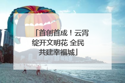 首创首成！云霄绽开文明花 全民共建幸福城