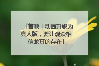 首映｜动画升级为真人版，要让观众相信龙真的存在