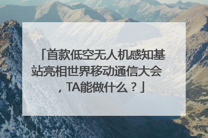 首款低空无人机感知基站亮相世界移动通信大会，TA能做什么？