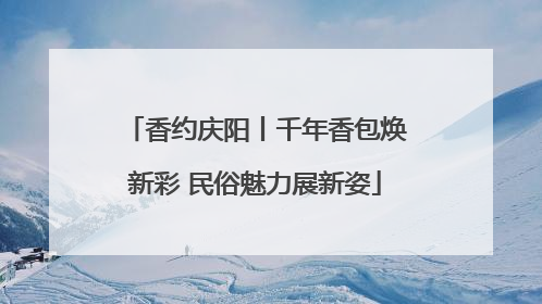 香约庆阳丨千年香包焕新彩 民俗魅力展新姿