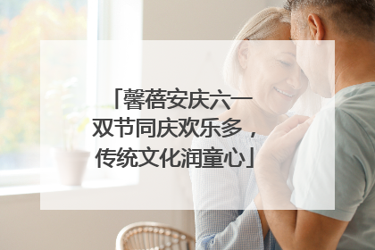 馨蓓安庆六一 双节同庆欢乐多，传统文化润童心
