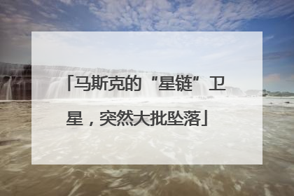 马斯克的“星链”卫星，突然大批坠落