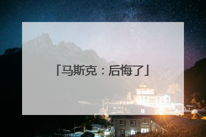 马斯克：后悔了