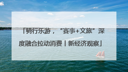 骑行乐游，“赛事+文旅”深度融合拉动消费丨新经济观察
