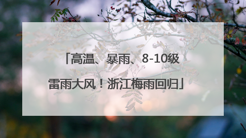 高温、暴雨、8-10级雷雨大风！浙江梅雨回归