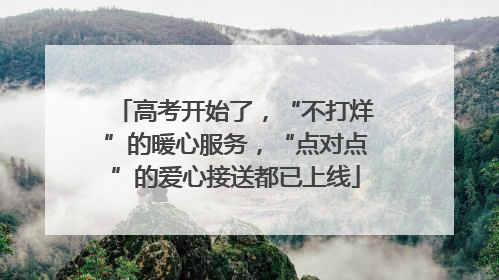 高考开始了，“不打烊”的暖心服务，“点对点”的爱心接送都已上线