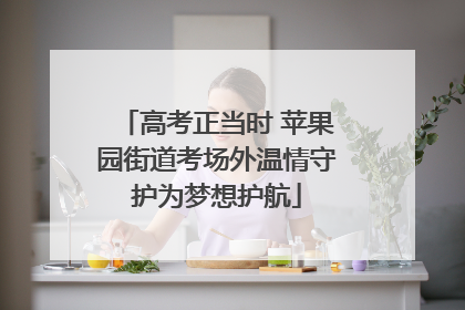 高考正当时 苹果园街道考场外温情守护为梦想护航