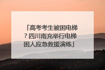 高考考生被困电梯？四川南充举行电梯困人应急救援演练