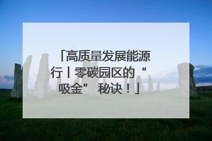 高质量发展能源行丨零碳园区的“吸金” 秘诀！