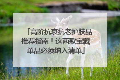高阶抗衰抗老护肤品推荐指南！这两款宝藏单品必须纳入清单