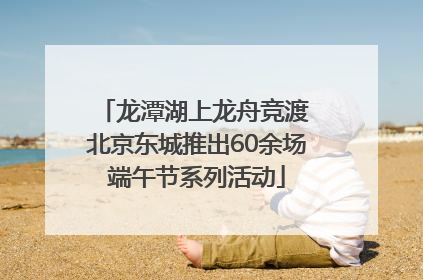 龙潭湖上龙舟竞渡 北京东城推出60余场端午节系列活动