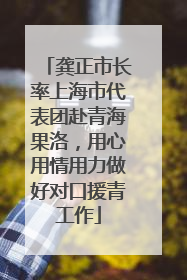 龚正市长率上海市代表团赴青海果洛，用心用情用力做好对口援青工作