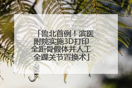 鲁北首例！滨医附院实施3D打印全距骨假体并人工全踝关节置换术