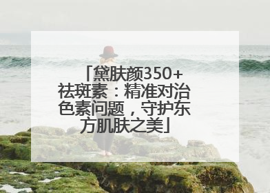 黛肤颜350+祛斑素：精准对治色素问题，守护东方肌肤之美
