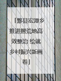 黟县宏潭乡推进撂荒地高效整治 绘就乡村振兴新画卷