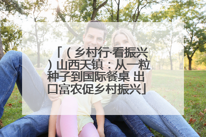 （乡村行·看振兴）山西天镇：从一粒种子到国际餐桌 出口富农促乡村振兴