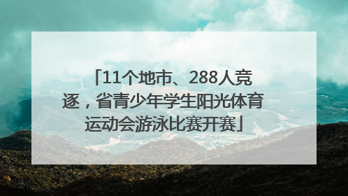 11个地市、288人竞逐，省青少年学生阳光体育运动会游泳比赛开赛