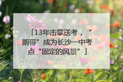 13年击掌送考，“朗哥”成为长沙一中考点“固定的风景”