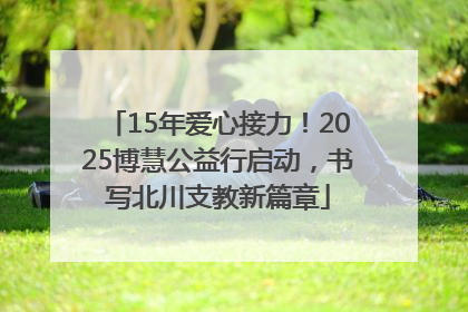 15年爱心接力！2025博慧公益行启动，书写北川支教新篇章