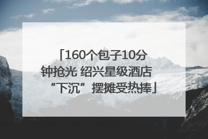 160个包子10分钟抢光 绍兴星级酒店“下沉”摆摊受热捧