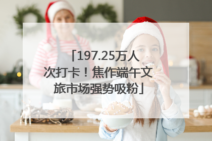 197.25万人次打卡！焦作端午文旅市场强势吸粉