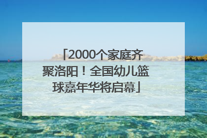 2000个家庭齐聚洛阳！全国幼儿篮球嘉年华将启幕