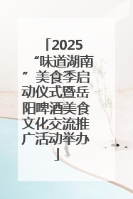 2025“味道湖南”美食季启动仪式暨岳阳啤酒美食文化交流推广活动举办