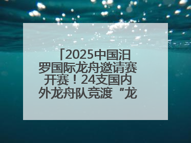 2025中国汨罗国际龙舟邀请赛开赛！24支国内外龙舟队竞渡“龙舟故里”