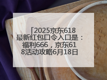 2025京东618最新红包口令入口是：福利666，京东618活动攻略6月18日下单最优惠