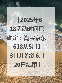 2025年618活动时间已确定：淘宝京东618从5月13日开始到6月20日结束