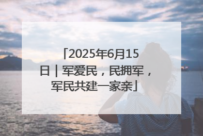 2025年6月15日｜军爱民，民拥军，军民共建一家亲