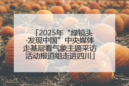 2025年“绿镜头·发现中国”中央媒体走基层看气象主题采访活动报道组走进四川